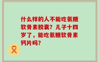什么样的人不能吃氨糖软骨素胶囊？儿子十四岁了，能吃氨糖软骨素钙片吗？
