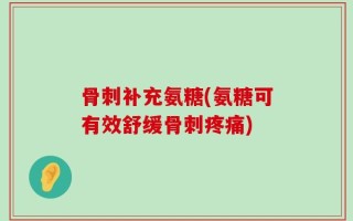 骨刺补充氨糖(氨糖可有效舒缓骨刺疼痛)