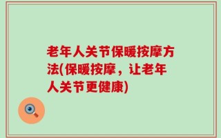 老年人关节保暖按摩方法(保暖按摩，让老年人关节更健康)