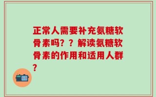 正常人需要补充氨糖软骨素吗？？解读氨糖软骨素的作用和适用人群？