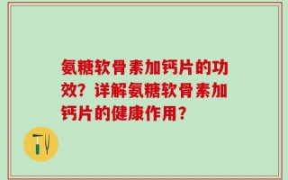 氨糖软骨素加钙片的功效？详解氨糖软骨素加钙片的健康作用？