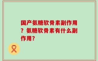 国产氨糖软骨素副作用？氨糖软骨素有什么副作用？