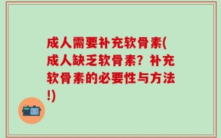成人需要补充软骨素(成人缺乏软骨素？补充软骨素的必要性与方法!)