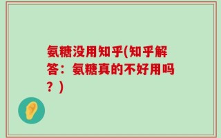 氨糖没用知乎(知乎解答：氨糖真的不好用吗？)