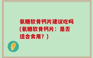 氨糖软骨钙片建议吃吗(氨糖软骨钙片：是否适合食用？)