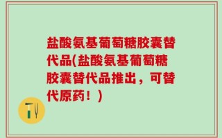 盐酸氨基葡萄糖胶囊替代品(盐酸氨基葡萄糖胶囊替代品推出，可替代原药！)