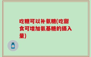 吃糖可以补氨糖(吃甜食可增加氨基糖的摄入量)