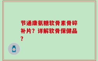 节通康氨糖软骨素骨碎补片？详解软骨保健品？