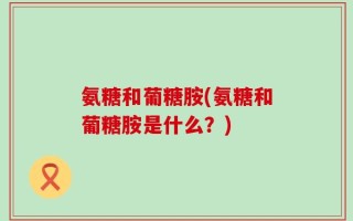 氨糖和葡糖胺(氨糖和葡糖胺是什么？)