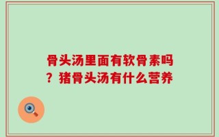 骨头汤里面有软骨素吗？猪骨头汤有什么营养