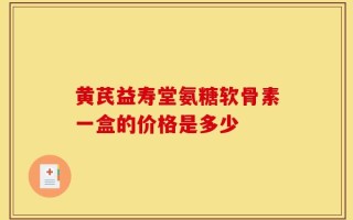 黄芪益寿堂氨糖软骨素一盒的价格是多少