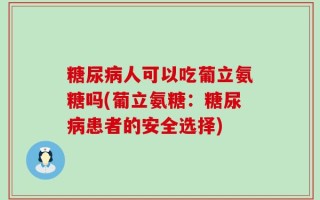 糖尿病人可以吃葡立氨糖吗(葡立氨糖：糖尿病患者的安全选择)