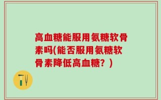 高血糖能服用氨糖软骨素吗(能否服用氨糖软骨素降低高血糖？)