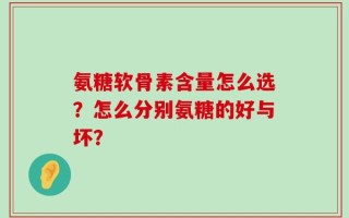 氨糖软骨素含量怎么选？怎么分别氨糖的好与坏？