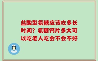 盐酸型氨糖应该吃多长时间？氨糖钙片多大可以吃老人吃会不会不好