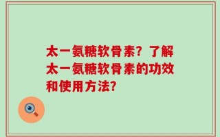 太一氨糖软骨素？了解太一氨糖软骨素的功效和使用方法？