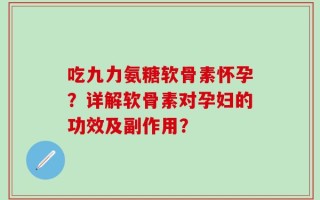 吃九力氨糖软骨素怀孕？详解软骨素对孕妇的功效及副作用？