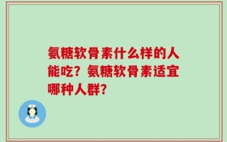 氨糖软骨素什么样的人能吃？氨糖软骨素适宜哪种人群？