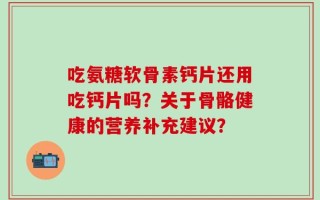 吃氨糖软骨素钙片还用吃钙片吗？关于骨骼健康的营养补充建议？