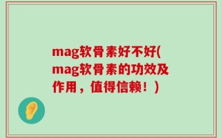 mag软骨素好不好(mag软骨素的功效及作用，值得信赖！)
