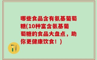 哪些食品含有氨基葡萄糖(10种富含氨基葡萄糖的食品大盘点，助你更健康饮食！)