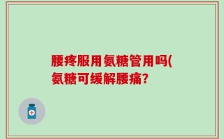 腰疼服用氨糖管用吗(氨糖可缓解腰痛？