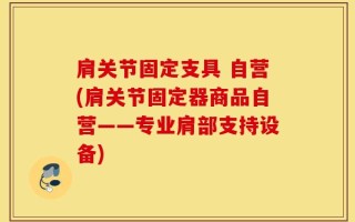 肩关节固定支具 自营(肩关节固定器商品自营——专业肩部支持设备)