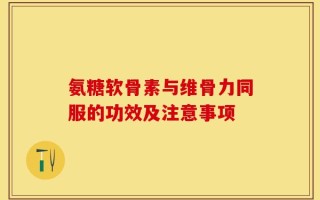 氨糖软骨素与维骨力同服的功效及注意事项