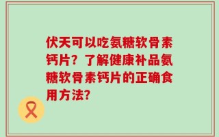 伏天可以吃氨糖软骨素钙片？了解健康补品氨糖软骨素钙片的正确食用方法？