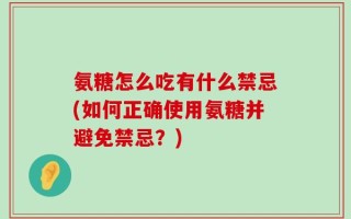 氨糖怎么吃有什么禁忌(如何正确使用氨糖并避免禁忌？)
