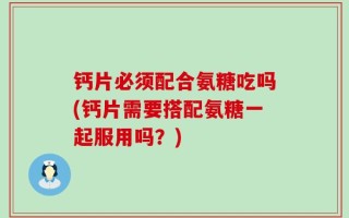 钙片必须配合氨糖吃吗(钙片需要搭配氨糖一起服用吗？)