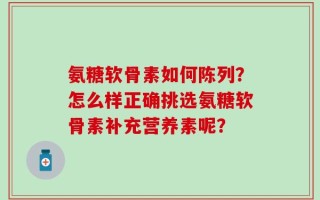 氨糖软骨素如何陈列？怎么样正确挑选氨糖软骨素补充营养素呢？