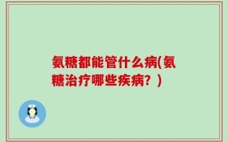 氨糖都能管什么病(氨糖治疗哪些疾病？)