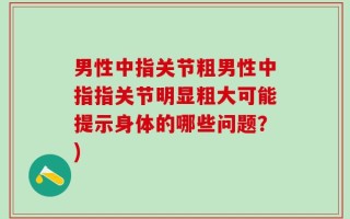 男性中指关节粗男性中指指关节明显粗大可能提示身体的哪些问题？)