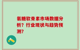 氨糖软骨素市场数据分析？行业现状与趋势预测？