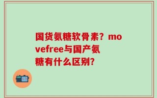国货氨糖软骨素？movefree与国产氨糖有什么区别？