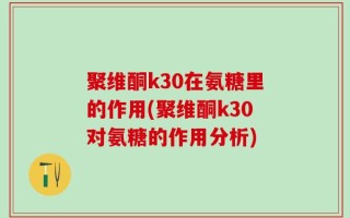 聚维酮k30在氨糖里的作用(聚维酮k30对氨糖的作用分析)