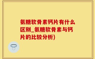 氨糖软骨素钙片有什么区别_氨糖软骨素与钙片的比较分析)