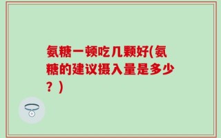 氨糖一顿吃几颗好(氨糖的建议摄入量是多少？)