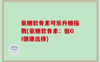 氨糖软骨素可乐升糖指数(氨糖软骨素：低GI健康选择)