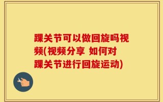 踝关节可以做回旋吗视频(视频分享 如何对踝关节进行回旋运动)