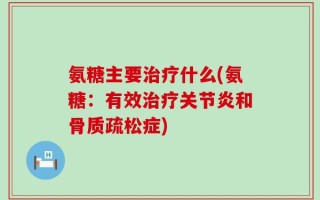 氨糖主要治疗什么(氨糖：有效治疗关节炎和骨质疏松症)