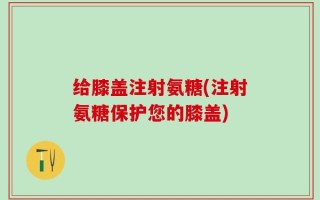 给膝盖注射氨糖(注射氨糖保护您的膝盖)