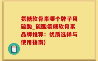 氨糖软骨素哪个牌子用硫酸_硫酸氨糖软骨素品牌推荐：优质选择与使用指南)
