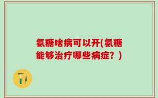 氨糖啥病可以开(氨糖能够治疗哪些病症？)