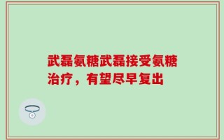 武磊氨糖武磊接受氨糖治疗，有望尽早复出