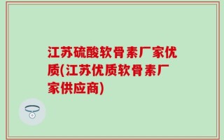 江苏硫酸软骨素厂家优质(江苏优质软骨素厂家供应商)