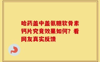 哈药盖中盖氨糖软骨素钙片究竟效果如何？看网友真实反馈