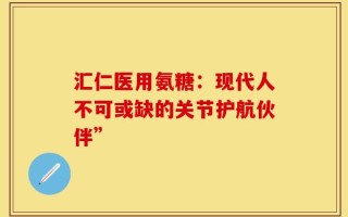 汇仁医用氨糖：现代人不可或缺的关节护航伙伴”