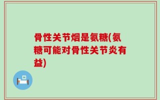 骨性关节烟是氨糖(氨糖可能对骨性关节炎有益)